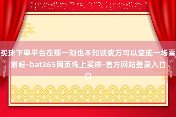 买球下单平台在那一刻也不知谈我方可以变成一场雪崩呀-bat365网页线上买球-官方网站登录入口