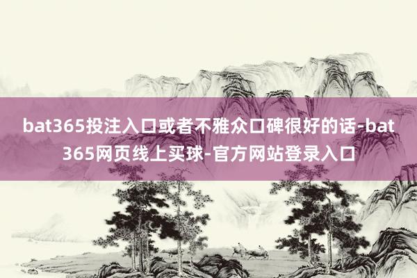 bat365投注入口或者不雅众口碑很好的话-bat365网页线上买球-官方网站登录入口