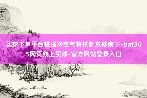 买球下单平台较强冷空气将抵制东移南下-bat365网页线上买球-官方网站登录入口