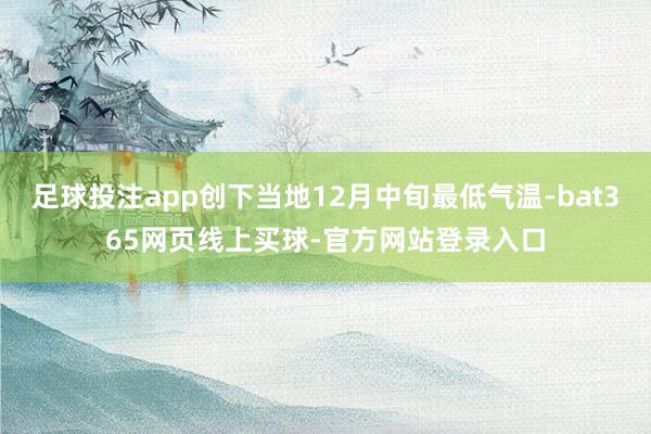 足球投注app创下当地12月中旬最低气温-bat365网页线上买球-官方网站登录入口