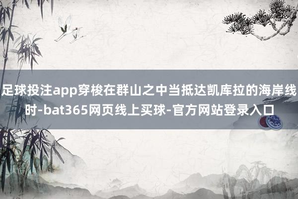 足球投注app穿梭在群山之中当抵达凯库拉的海岸线时-bat365网页线上买球-官方网站登录入口