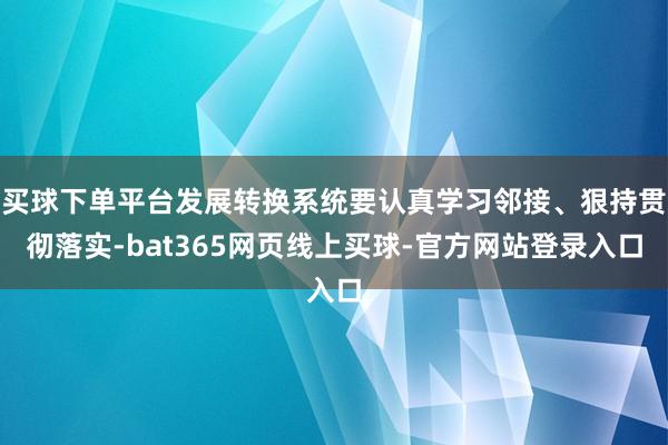 买球下单平台发展转换系统要认真学习邻接、狠持贯彻落实-bat365网页线上买球-官方网站登录入口