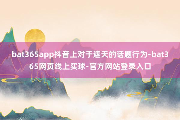 bat365app抖音上对于遮天的话题行为-bat365网页线上买球-官方网站登录入口