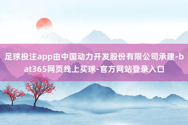 足球投注app由中国动力开发股份有限公司承建-bat365网页线上买球-官方网站登录入口