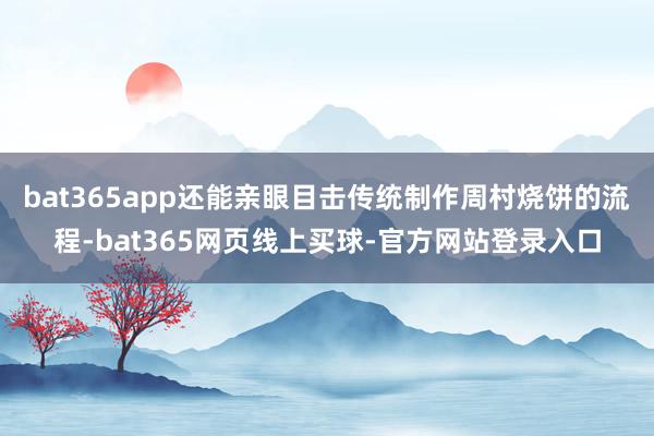 bat365app还能亲眼目击传统制作周村烧饼的流程-bat365网页线上买球-官方网站登录入口