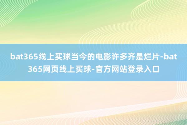 bat365线上买球当今的电影许多齐是烂片-bat365网页线上买球-官方网站登录入口