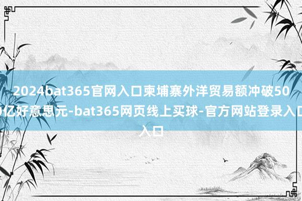2024bat365官网入口柬埔寨外洋贸易额冲破500亿好意思元-bat365网页线上买球-官方网站登录入口