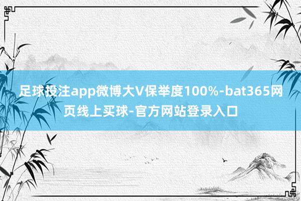 足球投注app微博大V保举度100%-bat365网页线上买球-官方网站登录入口
