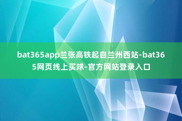 bat365app　　兰张高铁起自兰州西站-bat365网页线上买球-官方网站登录入口