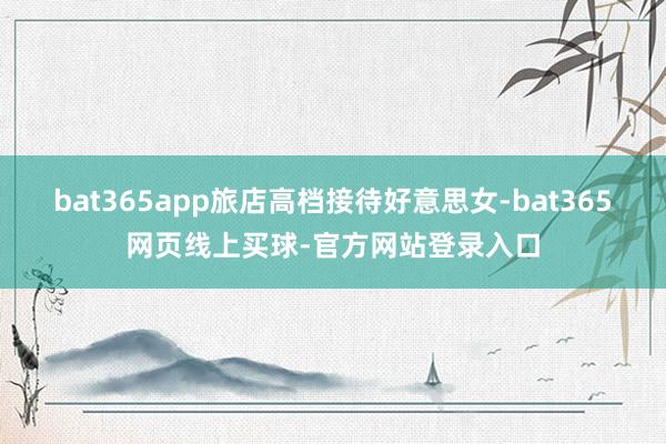 bat365app旅店高档接待好意思女-bat365网页线上买球-官方网站登录入口