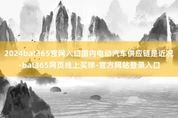 2024bat365官网入口国内电动汽车供应链是近况-bat365网页线上买球-官方网站登录入口