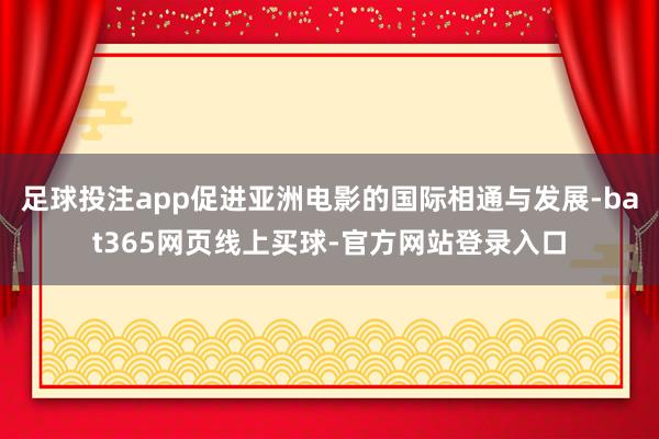 足球投注app促进亚洲电影的国际相通与发展-bat365网页线上买球-官方网站登录入口