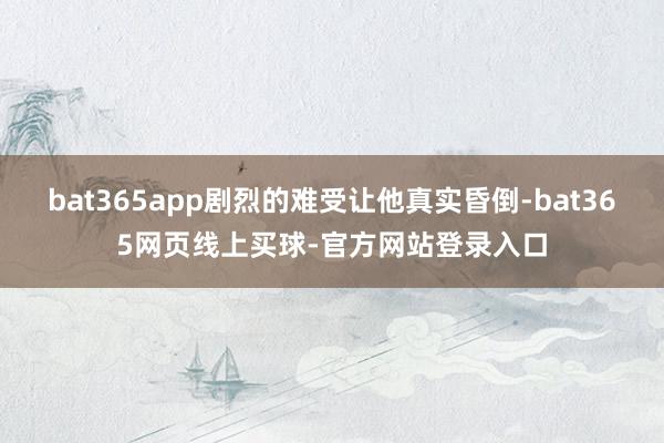 bat365app剧烈的难受让他真实昏倒-bat365网页线上买球-官方网站登录入口