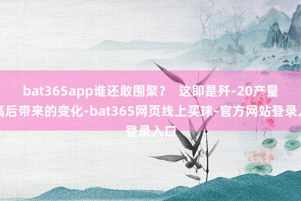 bat365app谁还敢围聚？  这即是歼-20产量提高后带来的变化-bat365网页线上买球-官方网站登录入口