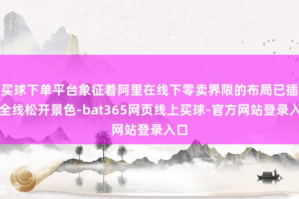 买球下单平台象征着阿里在线下零卖界限的布局已插足全线松开景色-bat365网页线上买球-官方网站登录入口