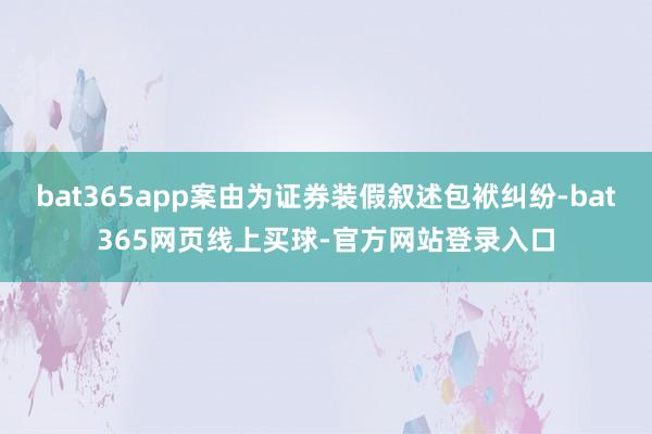 bat365app案由为证券装假叙述包袱纠纷-bat365网页线上买球-官方网站登录入口
