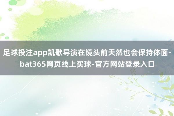 足球投注app凯歌导演在镜头前天然也会保持体面-bat365网页线上买球-官方网站登录入口