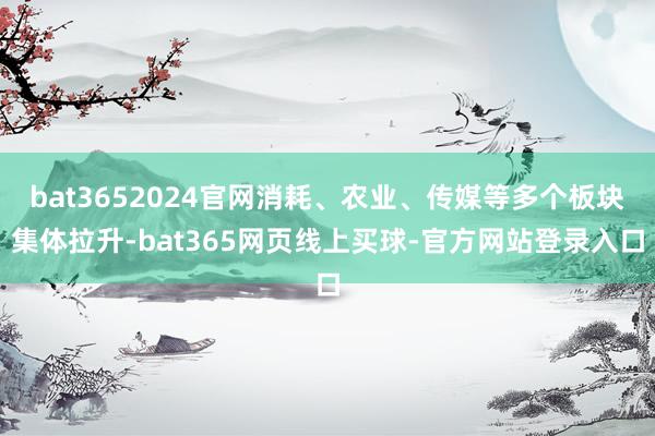 bat3652024官网消耗、农业、传媒等多个板块集体拉升-bat365网页线上买球-官方网站登录入口