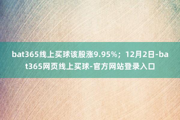 bat365线上买球该股涨9.95%；12月2日-bat365网页线上买球-官方网站登录入口
