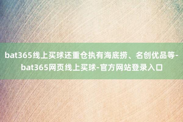 bat365线上买球还重仓执有海底捞、名创优品等-bat365网页线上买球-官方网站登录入口