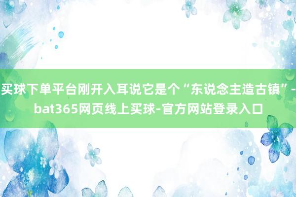 买球下单平台刚开入耳说它是个“东说念主造古镇”-bat365网页线上买球-官方网站登录入口