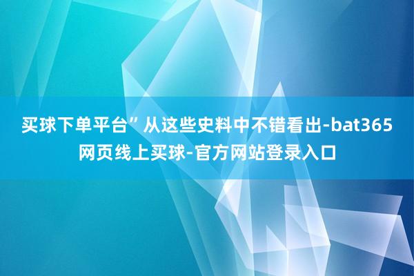 买球下单平台”从这些史料中不错看出-bat365网页线上买球-官方网站登录入口