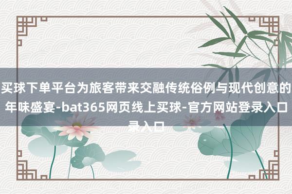 买球下单平台为旅客带来交融传统俗例与现代创意的年味盛宴-bat365网页线上买球-官方网站登录入口