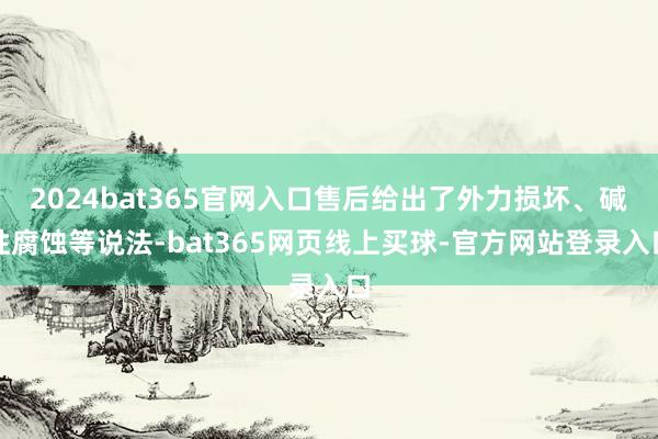 2024bat365官网入口售后给出了外力损坏、碱性腐蚀等说法-bat365网页线上买球-官方网站登录入口