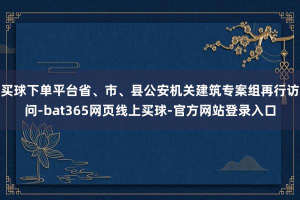 买球下单平台省、市、县公安机关建筑专案组再行访问-bat365网页线上买球-官方网站登录入口