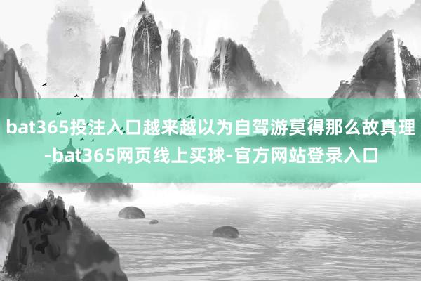 bat365投注入口越来越以为自驾游莫得那么故真理-bat365网页线上买球-官方网站登录入口