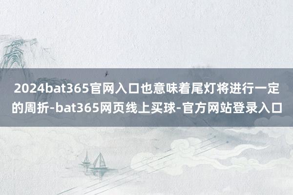 2024bat365官网入口也意味着尾灯将进行一定的周折-bat365网页线上买球-官方网站登录入口