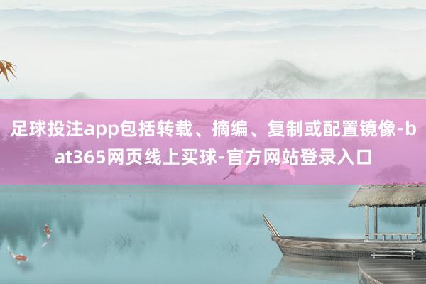 足球投注app包括转载、摘编、复制或配置镜像-bat365网页线上买球-官方网站登录入口