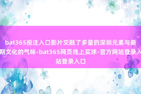 bat365投注入口影片交融了多量的深圳元素与新时期文化的气味-bat365网页线上买球-官方网站登录入口