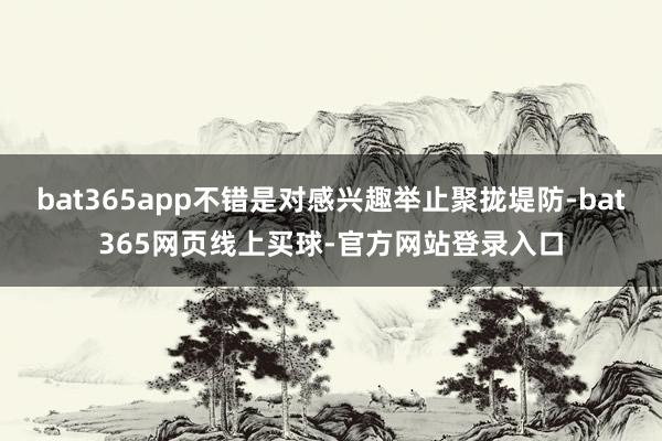 bat365app不错是对感兴趣举止聚拢堤防-bat365网页线上买球-官方网站登录入口