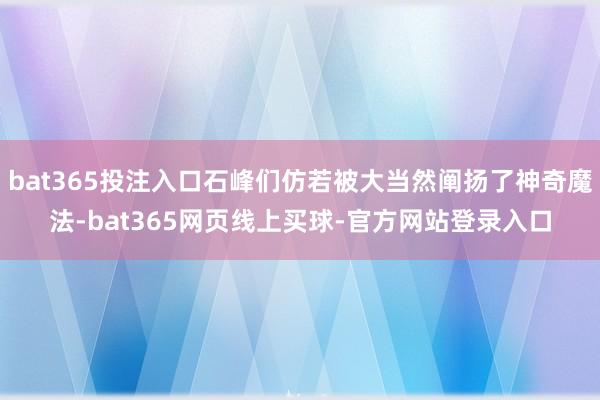 bat365投注入口石峰们仿若被大当然阐扬了神奇魔法-bat365网页线上买球-官方网站登录入口