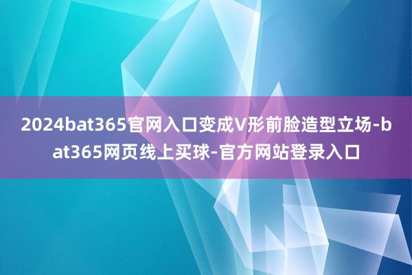 2024bat365官网入口变成V形前脸造型立场-bat365网页线上买球-官方网站登录入口