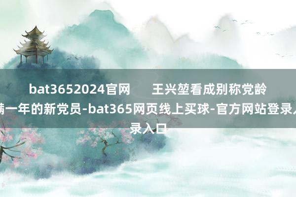 bat3652024官网      王兴堃看成别称党龄刚满一年的新党员-bat365网页线上买球-官方网站登录入口