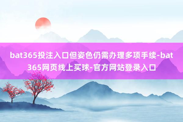 bat365投注入口但姿色仍需办理多项手续-bat365网页线上买球-官方网站登录入口