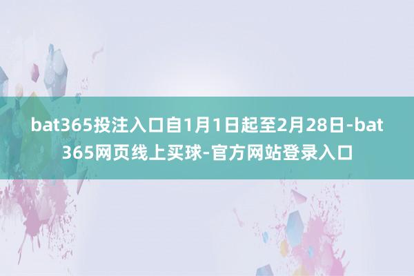 bat365投注入口自1月1日起至2月28日-bat365网页线上买球-官方网站登录入口