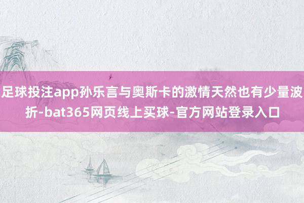 足球投注app孙乐言与奥斯卡的激情天然也有少量波折-bat365网页线上买球-官方网站登录入口