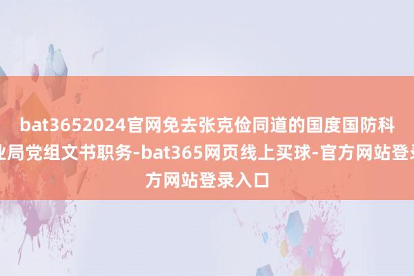 bat3652024官网免去张克俭同道的国度国防科技工业局党组文书职务-bat365网页线上买球-官方网站登录入口