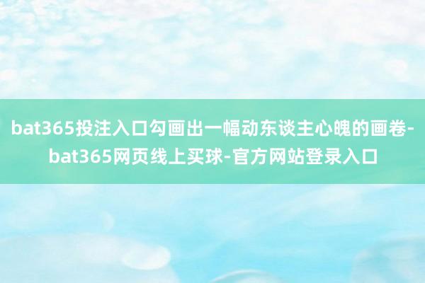 bat365投注入口勾画出一幅动东谈主心魄的画卷-bat365网页线上买球-官方网站登录入口