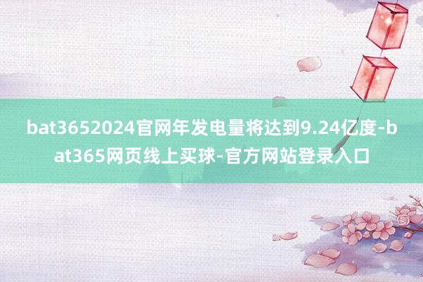 bat3652024官网年发电量将达到9.24亿度-bat365网页线上买球-官方网站登录入口