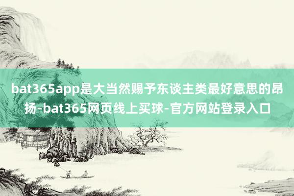 bat365app是大当然赐予东谈主类最好意思的昂扬-bat365网页线上买球-官方网站登录入口