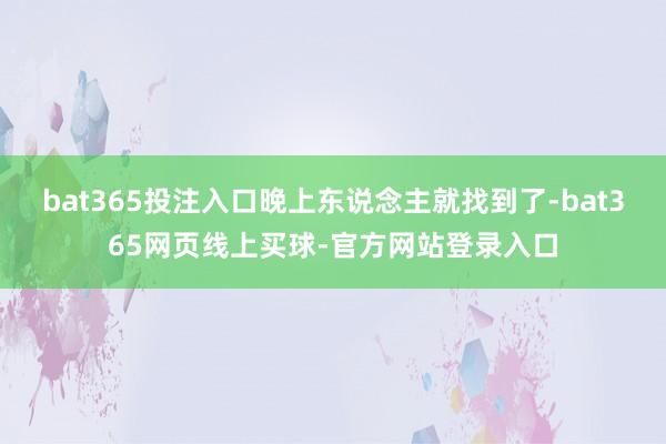 bat365投注入口晚上东说念主就找到了-bat365网页线上买球-官方网站登录入口