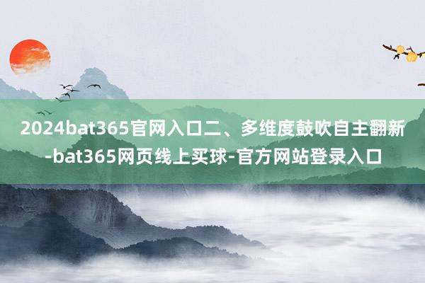 2024bat365官网入口　　二、多维度鼓吹自主翻新-bat365网页线上买球-官方网站登录入口