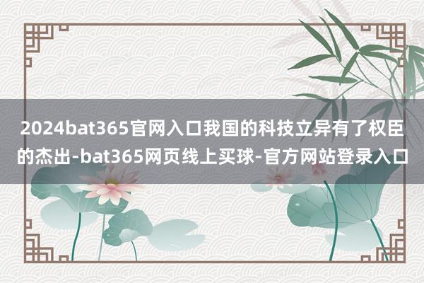 2024bat365官网入口我国的科技立异有了权臣的杰出-bat365网页线上买球-官方网站登录入口