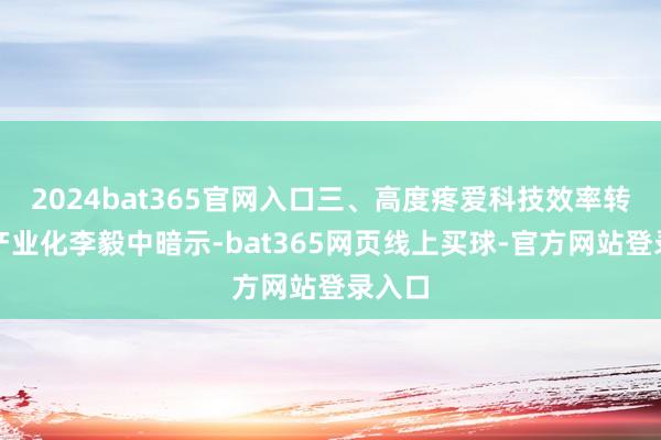 2024bat365官网入口　　三、高度疼爱科技效率转换、产业化　　李毅中暗示-bat365网页线上买球-官方网站登录入口