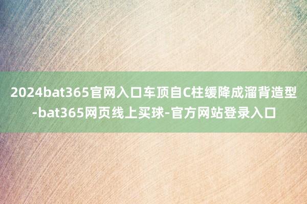 2024bat365官网入口车顶自C柱缓降成溜背造型-bat365网页线上买球-官方网站登录入口