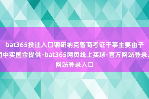 bat365投注入口钢研纳克智商考证干事主要由子公司中实国金提供-bat365网页线上买球-官方网站登录入口